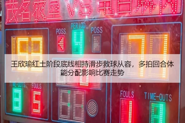 王欣瑜红土阶段底线相持滑步救球从容，多拍回合体能分配影响比赛走势